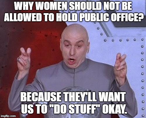A Little To The Right | WHY WOMEN SHOULD NOT BE ALLOWED TO HOLD PUBLIC OFFICE? BECAUSE THEY'LL WANT US TO "DO STUFF" OKAY. | image tagged in memes,dr evil laser | made w/ Imgflip meme maker