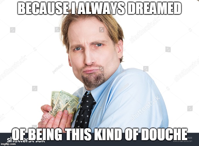 BECAUSE I ALWAYS DREAMED; OF BEING THIS KIND OF DOUCHE | made w/ Imgflip meme maker