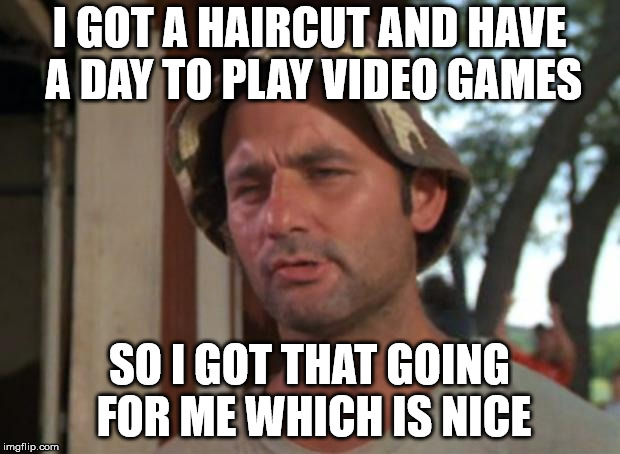 So I Got That Goin For Me Which Is Nice Meme | I GOT A HAIRCUT AND HAVE A DAY TO PLAY VIDEO GAMES; SO I GOT THAT GOING FOR ME WHICH IS NICE | image tagged in memes,so i got that goin for me which is nice,AdviceAnimals | made w/ Imgflip meme maker