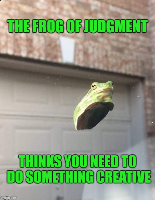 You need to be creative | THE FROG OF JUDGMENT; THINKS YOU NEED TO DO SOMETHING CREATIVE | image tagged in frog of judgment,memes | made w/ Imgflip meme maker