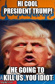 evil trump | HI COOL PRESIDENT TRUMP! HE GOING TO KILL US ,YOU IDIOT | image tagged in weirdo | made w/ Imgflip meme maker