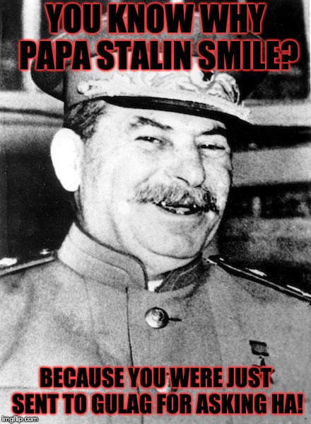 Stalin smile | YOU KNOW WHY PAPA STALIN SMILE? BECAUSE YOU WERE JUST SENT TO GULAG FOR ASKING HA! | image tagged in stalin smile | made w/ Imgflip meme maker