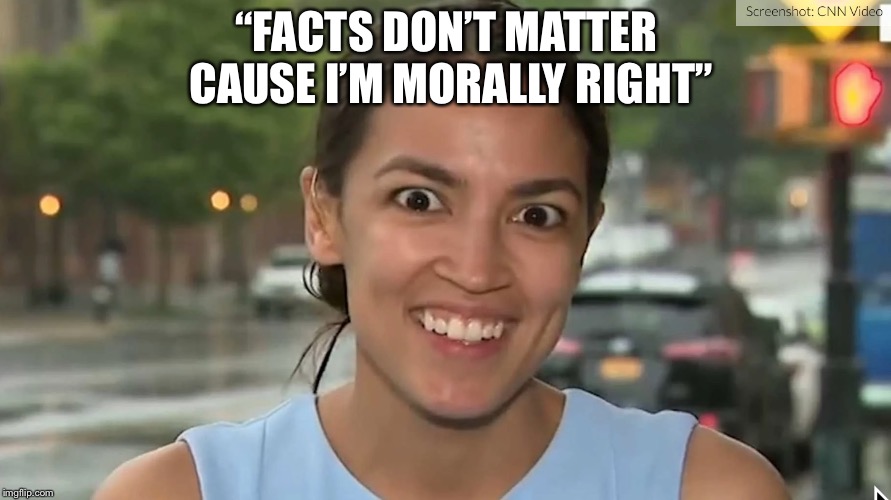 She’s a Female Donald Trump | “FACTS DON’T MATTER CAUSE I’M MORALLY RIGHT” | image tagged in crazy lady,crazy alexandria ocasio-cortez,idiot,imbecile | made w/ Imgflip meme maker