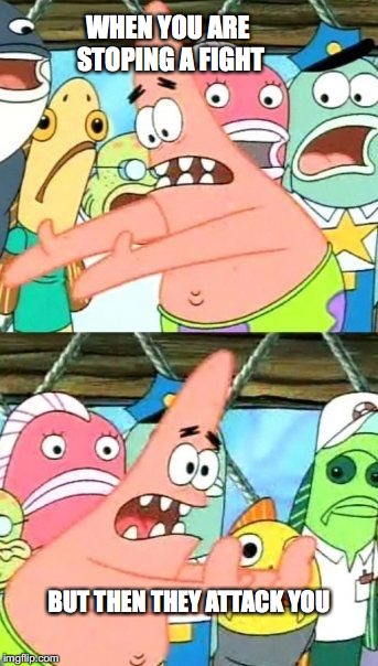 Put It Somewhere Else Patrick | WHEN YOU ARE STOPING A FIGHT; BUT THEN THEY ATTACK YOU | image tagged in memes,put it somewhere else patrick | made w/ Imgflip meme maker