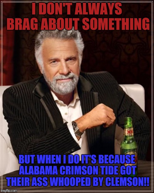 The Most Interesting Man In The World | I DON'T ALWAYS BRAG ABOUT SOMETHING; BUT WHEN I DO IT'S BECAUSE ALABAMA CRIMSON TIDE GOT THEIR ASS WHOOPED BY CLEMSON!! | image tagged in memes,the most interesting man in the world | made w/ Imgflip meme maker