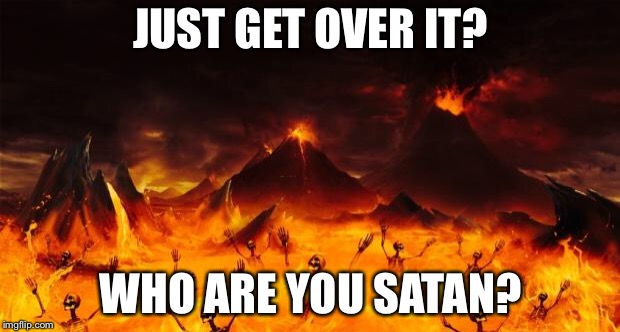 Hell | JUST GET OVER IT? WHO ARE YOU SATAN? | image tagged in hell | made w/ Imgflip meme maker