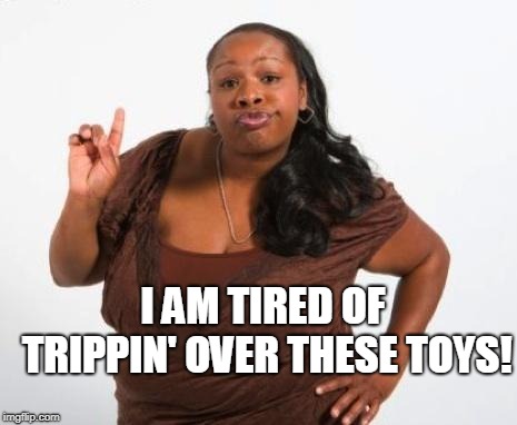 Sassy Black Lady | I AM TIRED OF TRIPPIN' OVER THESE TOYS! | image tagged in sassy black lady | made w/ Imgflip meme maker