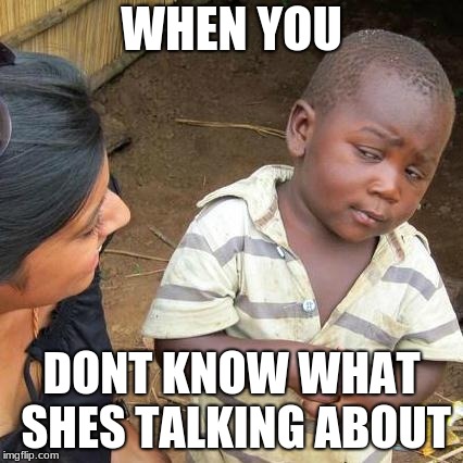 Third World Skeptical Kid Meme | WHEN YOU; DONT KNOW WHAT SHES TALKING ABOUT | image tagged in memes,third world skeptical kid | made w/ Imgflip meme maker