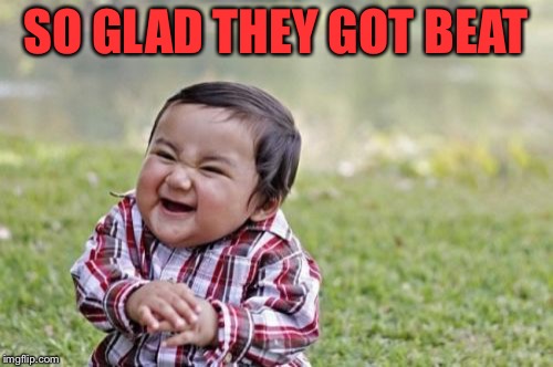 Evil Toddler Meme | SO GLAD THEY GOT BEAT | image tagged in memes,evil toddler | made w/ Imgflip meme maker