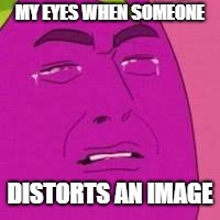  MY EYES WHEN SOMEONE; DISTORTS AN IMAGE | image tagged in crying grape | made w/ Imgflip meme maker