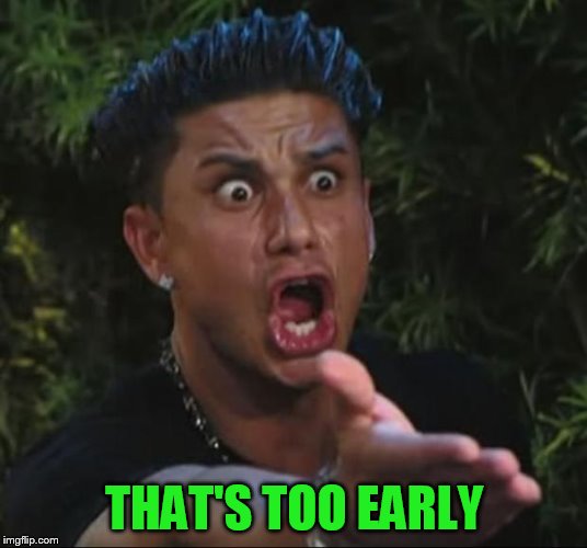 DJ Pauly D Meme | THAT'S TOO EARLY | image tagged in memes,dj pauly d | made w/ Imgflip meme maker