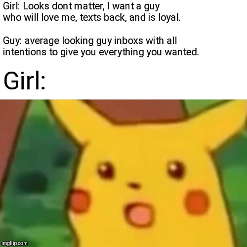 Surprised Pikachu | Girl: Looks dont matter, I want a guy who will love me, texts back, and is loyal. Guy: average looking guy inboxs with all intentions to give you everything you wanted. Girl: | image tagged in memes,surprised pikachu | made w/ Imgflip meme maker