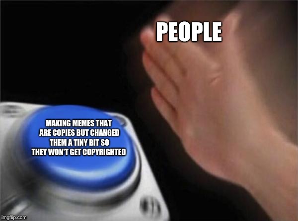 Blank Nut Button Meme | PEOPLE; MAKING MEMES THAT ARE COPIES BUT CHANGED THEM A TINY BIT SO THEY WON'T GET COPYRIGHTED | image tagged in memes,blank nut button | made w/ Imgflip meme maker