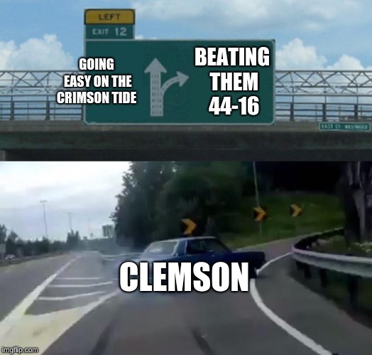 Left Exit 12 Off Ramp | GOING EASY ON THE CRIMSON TIDE; BEATING THEM 44-16; CLEMSON | image tagged in memes,left exit 12 off ramp | made w/ Imgflip meme maker