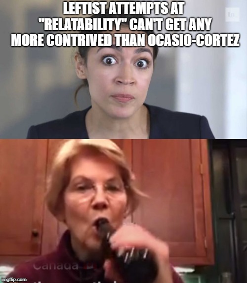 LEFTIST ATTEMPTS AT "RELATABILITY" CAN'T GET ANY MORE CONTRIVED THAN OCASIO-CORTEZ | image tagged in crazy alexandria ocasio-cortez | made w/ Imgflip meme maker