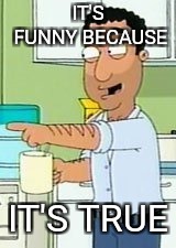 Family Guy: It's funny because... | IT'S FUNNY BECAUSE IT'S TRUE | image tagged in family guy it's funny because | made w/ Imgflip meme maker
