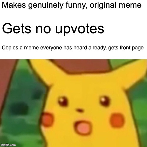 Yeah. This will get 4 upvotes at its best. | Makes genuinely funny, original meme; Gets no upvotes; Copies a meme everyone has heard already, gets front page | image tagged in memes,surprised pikachu | made w/ Imgflip meme maker