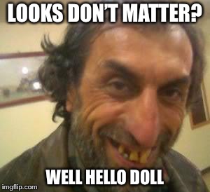 Ugly Guy | LOOKS DON’T MATTER? WELL HELLO DOLL | image tagged in ugly guy | made w/ Imgflip meme maker