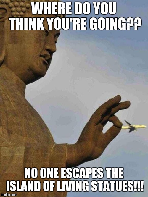 When you try to escape the island of living statues  | WHERE DO YOU THINK YOU'RE GOING?? NO ONE ESCAPES THE ISLAND OF LIVING STATUES!!! | image tagged in statue | made w/ Imgflip meme maker