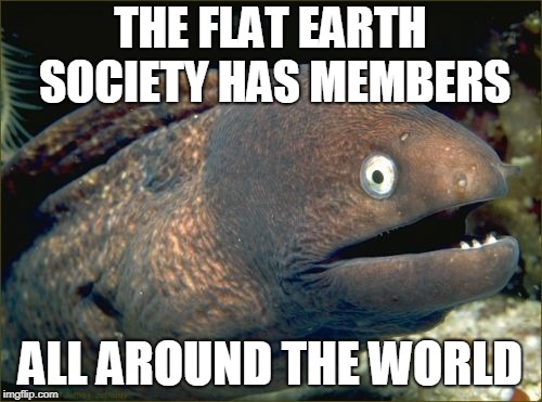 Re: Re: Fw: Re: Fw: Joke | THE FLAT EARTH SOCIETY HAS MEMBERS; ALL AROUND THE WORLD | image tagged in memes,bad joke eel,repost | made w/ Imgflip meme maker