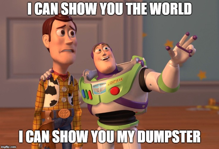 X, X Everywhere Meme | I CAN SHOW YOU THE WORLD; I CAN SHOW YOU MY DUMPSTER | image tagged in memes,x x everywhere | made w/ Imgflip meme maker