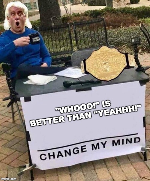 Macho Man would say otherwise |  "WHOOO!" IS BETTER THAN "YEAHHH!" | image tagged in ric flair,change my mind | made w/ Imgflip meme maker