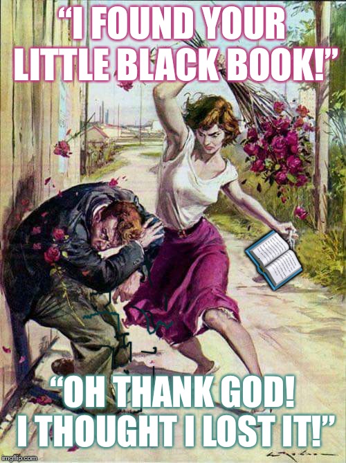 Beaten with Roses | “I FOUND YOUR LITTLE BLACK BOOK!”; 📖; “OH THANK GOD! I THOUGHT I LOST IT!” | image tagged in beaten with roses | made w/ Imgflip meme maker