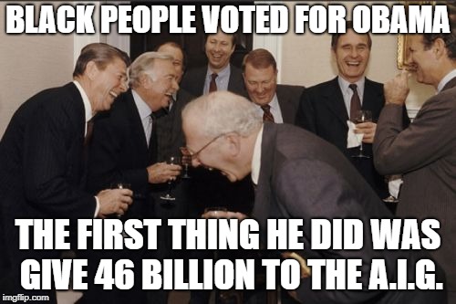 Laughing Men In Suits | BLACK PEOPLE VOTED FOR OBAMA; THE FIRST THING HE DID WAS GIVE 46 BILLION TO THE A.I.G. | image tagged in memes,laughing men in suits | made w/ Imgflip meme maker