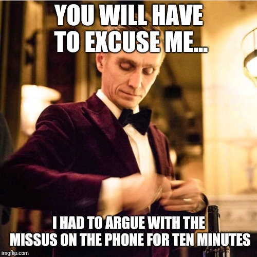 Snarky waitor | YOU WILL HAVE TO EXCUSE ME... I HAD TO ARGUE WITH THE MISSUS ON THE PHONE FOR TEN MINUTES | image tagged in snarky waitor | made w/ Imgflip meme maker