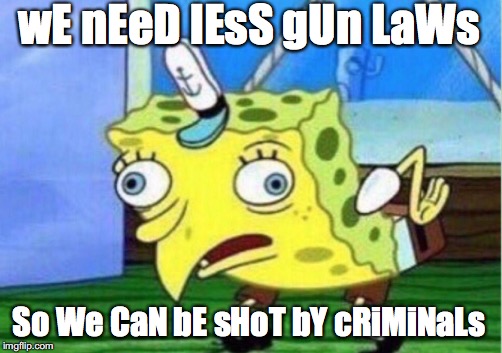 wE nEeD lEsS gUn LaWs So We CaN bE sHoT bY cRiMiNaLs | image tagged in memes,mocking spongebob | made w/ Imgflip meme maker