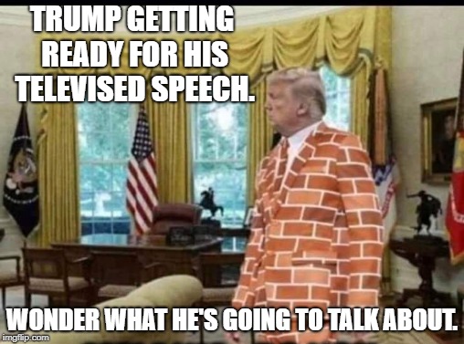 To build, or not to build.  That isn't even a question. | TRUMP GETTING READY FOR HIS TELEVISED SPEECH. WONDER WHAT HE'S GOING TO TALK ABOUT. | image tagged in trump wall,donald trump,politics,political meme | made w/ Imgflip meme maker
