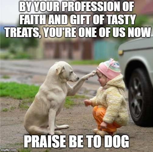 Dog bless you | BY YOUR PROFESSION OF FAITH AND GIFT OF TASTY TREATS, YOU'RE ONE OF US NOW; PRAISE BE TO DOG | image tagged in dog bless you | made w/ Imgflip meme maker