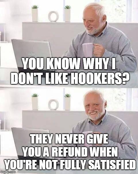 Hide the Pain Harold Meme | YOU KNOW WHY I DON'T LIKE HOOKERS? THEY NEVER GIVE YOU A REFUND WHEN YOU'RE NOT FULLY SATISFIED | image tagged in memes,hide the pain harold | made w/ Imgflip meme maker