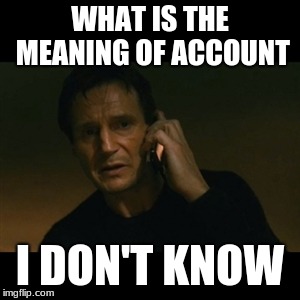 Liam Neeson Taken Meme | WHAT IS THE MEANING OF ACCOUNT; I DON'T KNOW | image tagged in memes,liam neeson taken | made w/ Imgflip meme maker