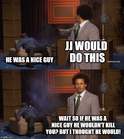 Who Killed Hannibal Meme | JJ WOULD DO THIS; HE WAS A NICE GUY; WAIT SO IF HE WAS A NICE GUY HE WOULDN'T KILL YOU? BUT I THOUGHT HE WOULD! | image tagged in memes,who killed hannibal | made w/ Imgflip meme maker