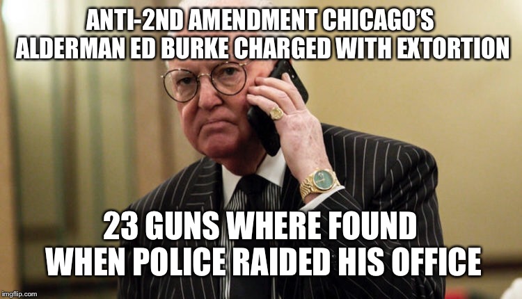Hypocrisy: If the left didn’t have double standards they would have no standards at all | ANTI-2ND AMENDMENT CHICAGO’S ALDERMAN ED BURKE CHARGED WITH EXTORTION; 23 GUNS WHERE FOUND WHEN POLICE RAIDED HIS OFFICE | image tagged in gun control,liberal logic,hypocrisy,maga,second amendment | made w/ Imgflip meme maker
