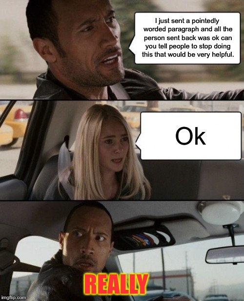 The Rock Driving Meme | I just sent a pointedly worded paragraph and all the person sent back was ok can you tell people to stop doing this that would be very helpful. Ok; REALLY | image tagged in memes,the rock driving | made w/ Imgflip meme maker