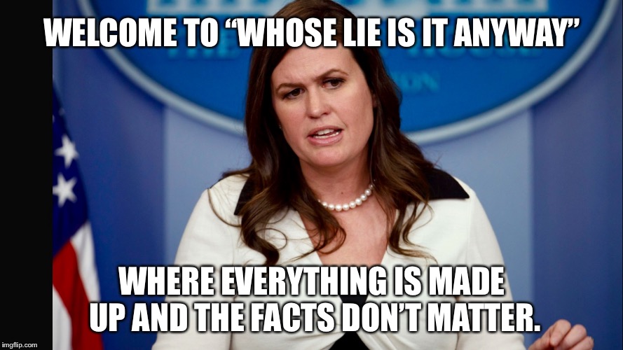 Whose Lie Is It Anyway | WELCOME TO “WHOSE LIE IS IT ANYWAY”; WHERE EVERYTHING IS MADE UP AND THE FACTS DON’T MATTER. | image tagged in sarah sanders,memes,lie,political,alternative facts,government | made w/ Imgflip meme maker