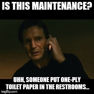 Liam Neeson Taken | IS THIS MAINTENANCE? UHH, SOMEONE PUT ONE-PLY TOILET PAPER IN THE RESTROOMS... | image tagged in memes,liam neeson taken | made w/ Imgflip meme maker