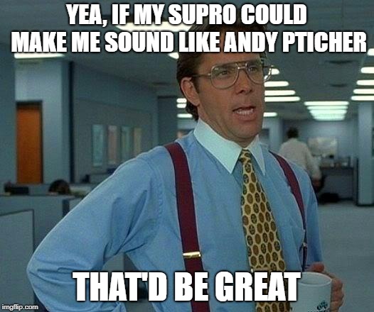 That Would Be Great Meme | YEA, IF MY SUPRO COULD MAKE ME SOUND LIKE ANDY PTICHER; THAT'D BE GREAT | image tagged in memes,that would be great | made w/ Imgflip meme maker