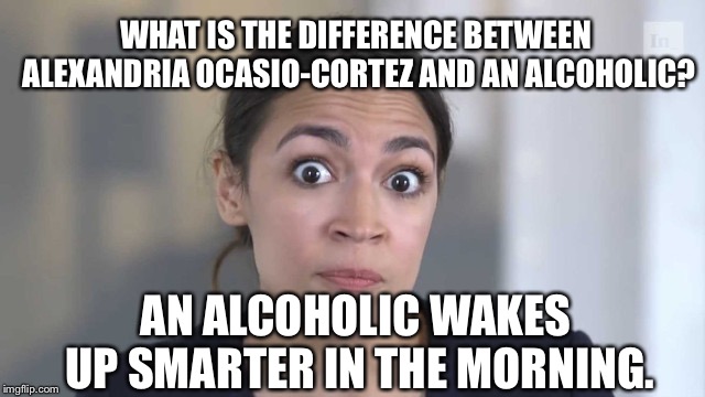 Alcoholics are smarter than Ocasio-Cortez | WHAT IS THE DIFFERENCE BETWEEN ALEXANDRIA OCASIO-CORTEZ AND AN ALCOHOLIC? AN ALCOHOLIC WAKES UP SMARTER IN THE MORNING. | image tagged in crazy alexandria ocasio-cortez,memes,stupid,alcoholic,politician,difference | made w/ Imgflip meme maker