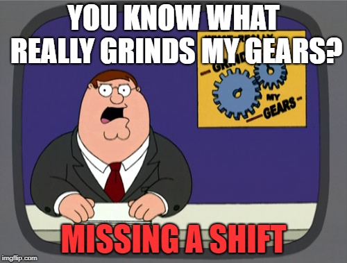That and a bad clutch... | YOU KNOW WHAT REALLY GRINDS MY GEARS? MISSING A SHIFT | image tagged in memes,peter griffin news,grind my gears | made w/ Imgflip meme maker