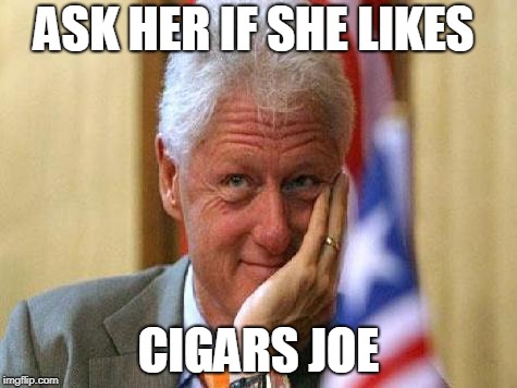 smiling bill clinton | ASK HER IF SHE LIKES CIGARS JOE | image tagged in smiling bill clinton | made w/ Imgflip meme maker