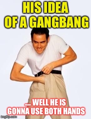 jim carrey fap | HIS IDEA OF A GANGBANG .... WELL HE IS GONNA USE BOTH HANDS | image tagged in jim carrey fap | made w/ Imgflip meme maker