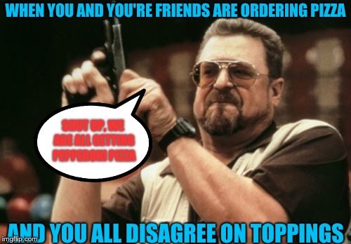 Am I The Only One Around Here | WHEN YOU AND YOU'RE FRIENDS ARE ORDERING PIZZA; SHUT UP, WE ARE ALL GETTING PEPPERONI PIZZA; AND YOU ALL DISAGREE ON TOPPINGS | image tagged in memes,am i the only one around here | made w/ Imgflip meme maker