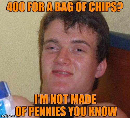 10 Guy Meme | 400 FOR A BAG OF CHIPS? I'M NOT MADE OF PENNIES YOU KNOW | image tagged in memes,10 guy,chips,food,funny,high | made w/ Imgflip meme maker
