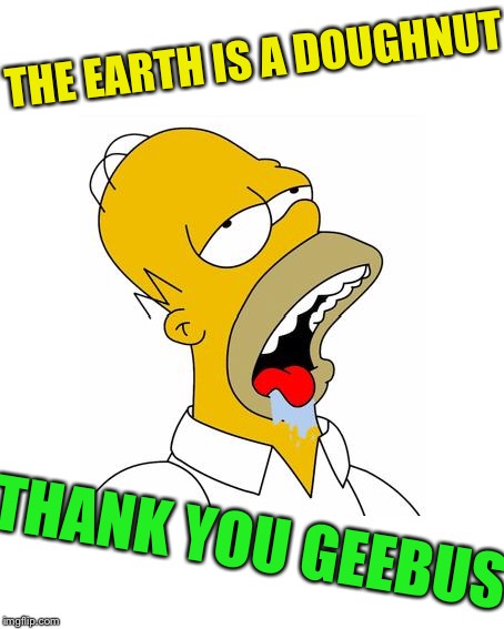 Homer Simpson Drooling | THANK YOU GEEBUS THE EARTH IS A DOUGHNUT | image tagged in homer simpson drooling | made w/ Imgflip meme maker