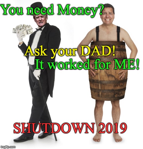 Need Money - ask your DAD -It worked for me! |  You need Money? Ask your DAD! It worked for ME! SHUTDOWN 2019 | image tagged in trump debt,trump bankruptcy,trump fail,trump dad's money,trump government shutdown,fail | made w/ Imgflip meme maker