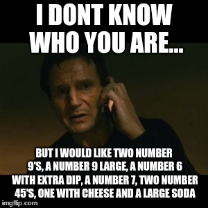 Liam Neeson Taken | I DONT KNOW WHO YOU ARE... BUT I WOULD LIKE TWO NUMBER 9'S, A NUMBER 9 LARGE, A NUMBER 6 WITH EXTRA DIP, A NUMBER 7, TWO NUMBER 45'S, ONE WITH CHEESE AND A LARGE SODA | image tagged in memes,liam neeson taken | made w/ Imgflip meme maker