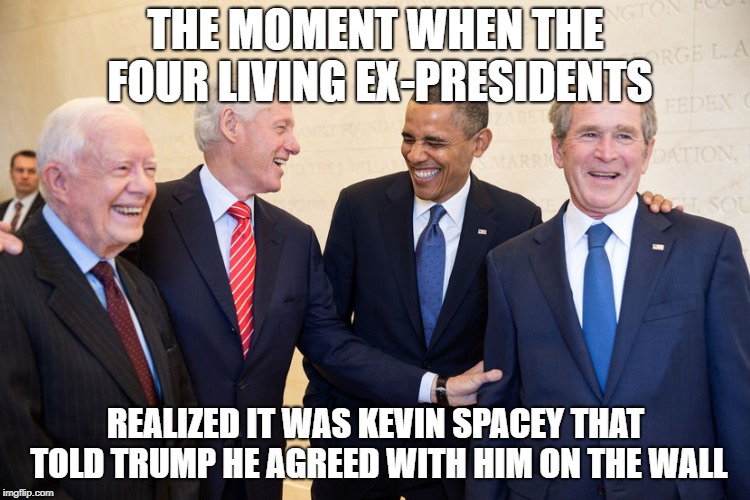 The Ex-Presidents of the United States | THE MOMENT WHEN THE FOUR LIVING EX-PRESIDENTS; REALIZED IT WAS KEVIN SPACEY THAT TOLD TRUMP HE AGREED WITH HIM ON THE WALL | image tagged in bill clinton,obama,george w bush,jimmy carter,ex-presidents | made w/ Imgflip meme maker
